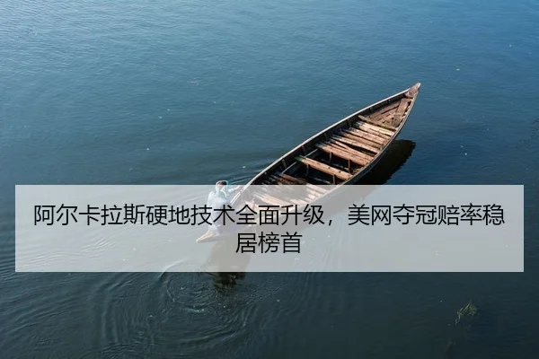 阿尔卡拉斯硬地技术全面升级，美网夺冠赔率稳居榜首