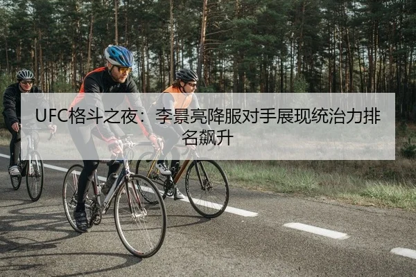 UFC格斗之夜：李景亮降服对手展现统治力排名飙升
