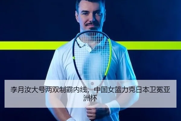 李月汝大号两双制霸内线，中国女篮力克日本卫冕亚洲杯